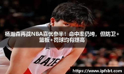 杨瀚森再战NBA喜忧参半！命中率仍垮，但防卫+篮板+罚球均有提高