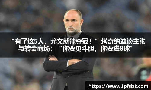 “有了这5人，尤文就能夺冠！”塔奇纳迪谈主张与转会商场：“你要更斗胆，你要进8球”